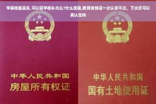 学籍档案丢失,可以回学校补办么?什么流程,教师资格证一次认定不过,下次还可以再认定吗 学籍档案丢失,可以回学校补办么?什么流程,教师资格证一次认定不过,下次还可以再认定吗
