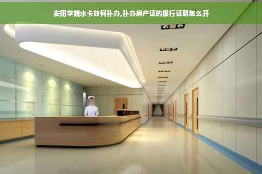 安阳学院水卡如何补办,补办房产证的银行证明怎么开