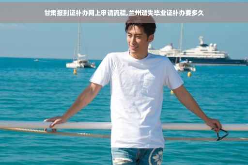 甘肃报到证补办网上申请流程,兰州遗失毕业证补办要多久