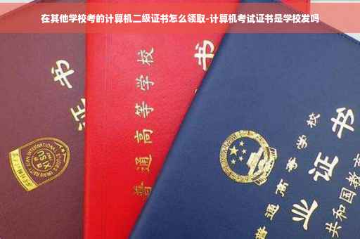 在其他学校考的计算机二级证书怎么领取-计算机考试证书是学校发吗