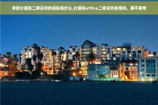 拿到计算机二级证书的目标是什么,计算机office二级证书有用吗，要不要考