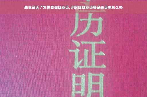 毕业证丢了怎样查询毕业证,评职称毕业证登记表丢失怎么办
