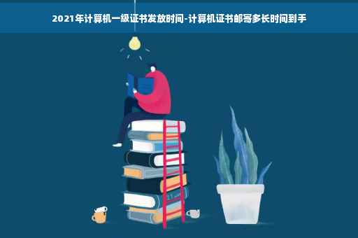 2021年计算机一级证书发放时间-计算机证书邮寄多长时间到手