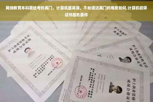网络教育本科要统考的两门，计算机跟英语，不知道这两门的难度如何,计算机初级证书报名条件