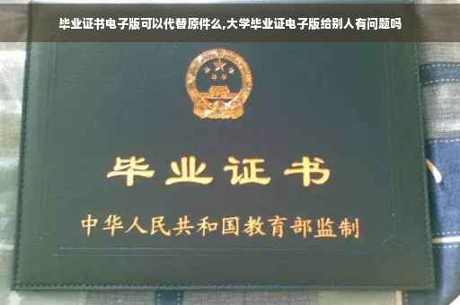 毕业证书电子版可以代替原件么,大学毕业证电子版给别人有问题吗