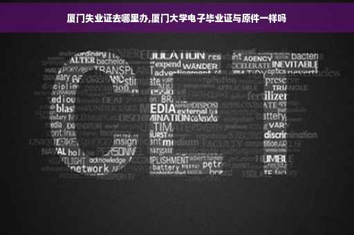 厦门失业证去哪里办,厦门大学电子毕业证与原件一样吗