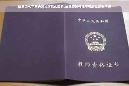 毕业证电子版去哪找啊怎么弄的,毕业证原件找不到怎么找电子版