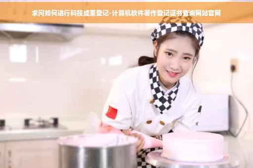 求问如何进行科技成果登记-计算机软件著作登记证书查询网站官网
