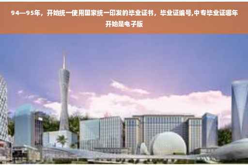 94—95年，开始统一使用国家统一印发的毕业证书，毕业证编号,中专毕业证哪年开始是电子版