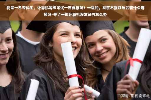 我是一名专科生，计算机等级考试一定要报吗？一级的，现在不报以后会有什么麻烦吗-考了一级计算机没发证书怎么办