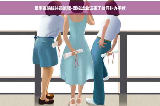 军事类院校补录流程-军校毕业证丢了如何补办手续