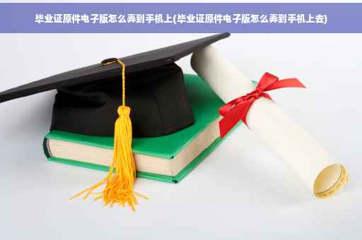 毕业证原件电子版怎么弄到手机上(毕业证原件电子版怎么弄到手机上去)