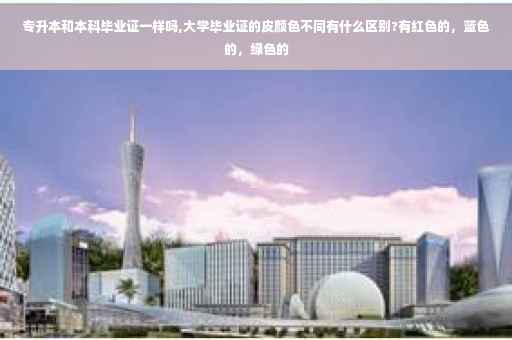 专升本和本科毕业证一样吗,大学毕业证的皮颜色不同有什么区别?有红色的，蓝色的，绿色的