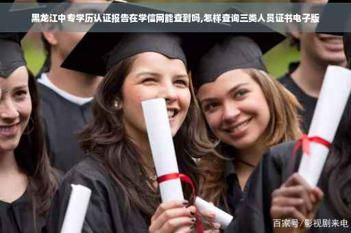 黑龙江中专学历认证报告在学信网能查到吗,怎样查询三类人员证书电子版
