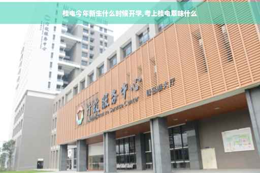 桂电今年新生什么时候开学,考上桂电意味什么