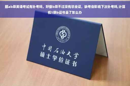 那ab级英语考试有补考吗，好像b级不过没有毕业证，缺考会影响下次补考吗,计算机1级b证书丢了怎么办