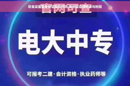 毕业证需要身份证复印件吗,身份证办理地点与时间