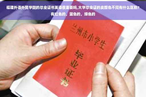 福建外语外贸学院的毕业证书英语很重要吗,大学毕业证的皮颜色不同有什么区别?有红色的，蓝色的，绿色的
