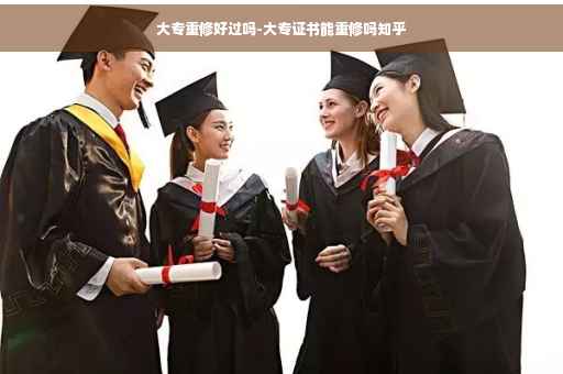 大专重修好过吗-大专证书能重修吗知乎