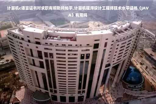 计算机c语言证书对求职有帮助吗知乎,计算机程序设计工程师技术水平证书（JAVA）有用吗