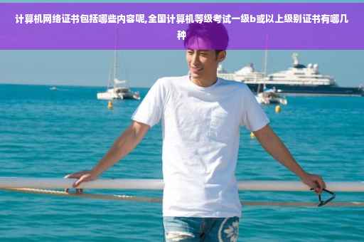 计算机网络证书包括哪些内容呢,全国计算机等级考试一级b或以上级别证书有哪几种