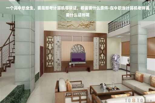 一个高中毕业生，要是想考计算机等级证，都需要什么条件-在中职当计算机老师需要什么证书呢