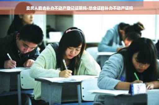卖房人能去补办不动产登记证明吗-毕业证能补办不动产证吗