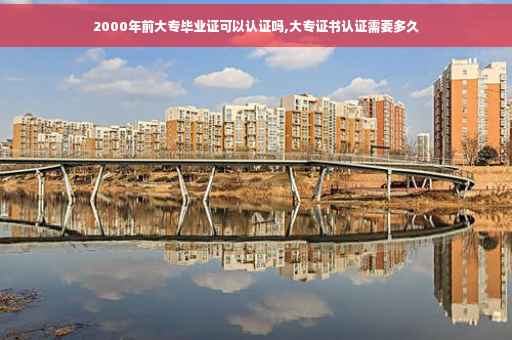 2000年前大专毕业证可以认证吗,大专证书认证需要多久