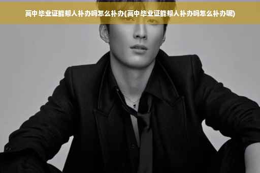 高中毕业证能帮人补办吗怎么补办(高中毕业证能帮人补办吗怎么补办呢)