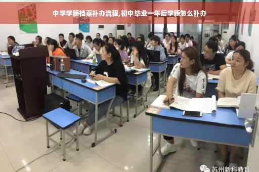 中学学籍档案补办流程,初中毕业一年后学籍怎么补办