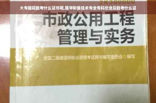 大专期间能考什么证书呢,医学影像技术专业专科毕业后能考什么证