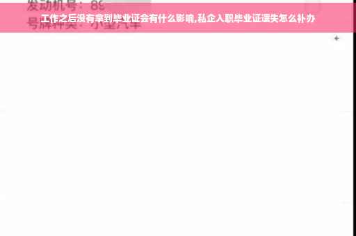 工作之后没有拿到毕业证会有什么影响,私企入职毕业证遗失怎么补办