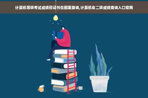 计算机等级考试成绩和证书在那里查询,计算机省二级成绩查询入口官网