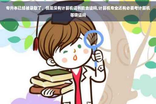 专升本已经被录取了，但是没有计算机证书能去读吗,计算机专业还有必要考计算机等级证吗