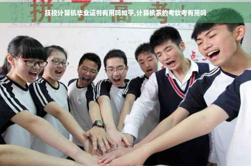 技校计算机毕业证书有用吗知乎,计算机系的考软考有用吗