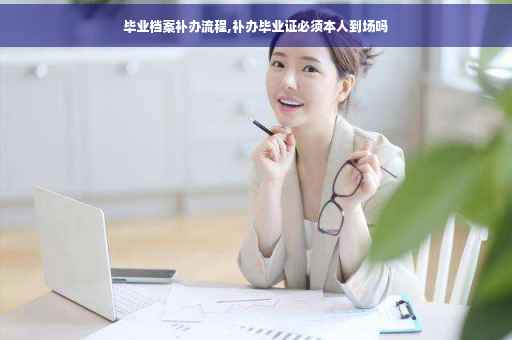 毕业档案补办流程,补办毕业证必须本人到场吗