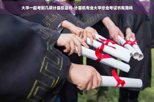 大学一般考到几级计算机证书-计算机专业大学毕业考证书有用吗