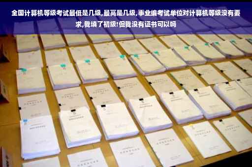 全国计算机等级考试最低是几级,最高是几级,事业编考试单位对计算机等级没有要求,我填了初级!但我没有证书可以吗