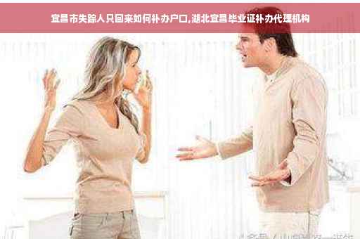 宜昌市失踪人只回来如何补办户口,湖北宜昌毕业证补办代理机构