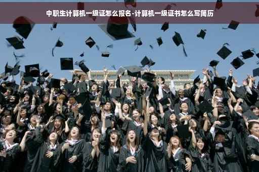 中职生计算机一级证怎么报名-计算机一级证书怎么写简历