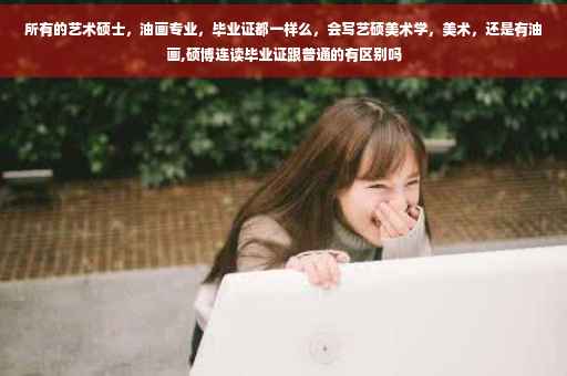 所有的艺术硕士，油画专业，毕业证都一样么，会写艺硕美术学，美术，还是有油画,硕博连读毕业证跟普通的有区别吗