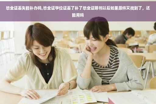 毕业证丢失能补办吗,毕业证学位证丢了补了毕业证明书以后如果原件又找到了，还能用吗