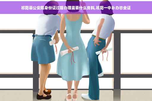 祁阳县公安局身份证过期办理需要什么资料,祁阳一中补办毕业证