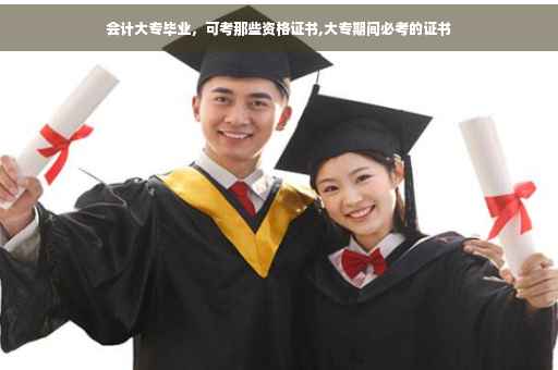 会计大专毕业，可考那些资格证书,大专期间必考的证书