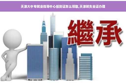 天津大中专就业指导中心报到证怎么领取,天津就失业证办理