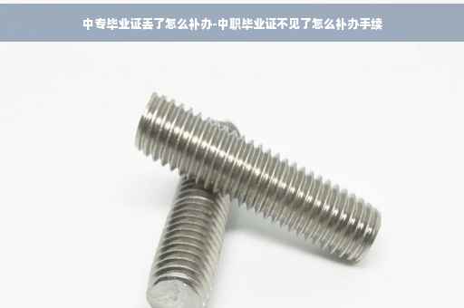 中专毕业证丢了怎么补办-中职毕业证不见了怎么补办手续