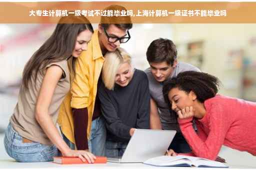 大专生计算机一级考试不过能毕业吗,上海计算机一级证书不能毕业吗