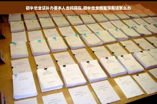 初中毕业证补办要本人去吗现在,初中毕业档案没有该怎么办