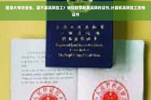 我是大专毕业生，算不算高级技工？如何能拿到更高级的证书,计算机高级技工资格证书