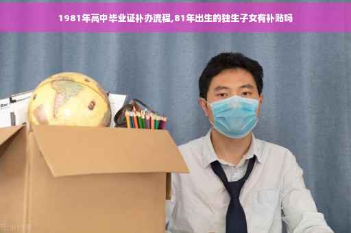 1981年高中毕业证补办流程,81年出生的独生子女有补贴吗